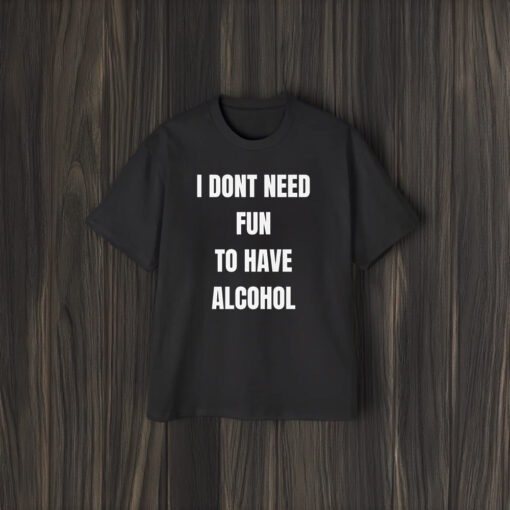 I Don't Need Fun To Have Alcohol Shirts