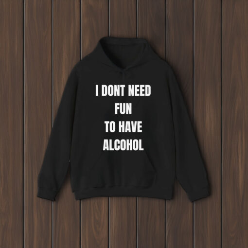 I Don't Need Fun To Have Alcohol T-Shirt