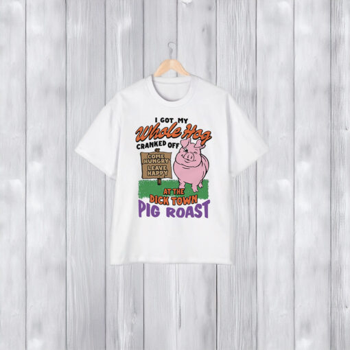 I Got My Whole Hog Cranked Off At The Dick Town Pig Roast Shirts