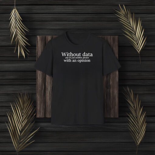 Without Data You’re Just Another Person With An Opinion T-Shirt