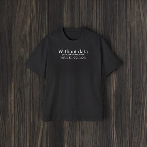 Without Data You’re Just Another Person With An Opinion T-Shirt1