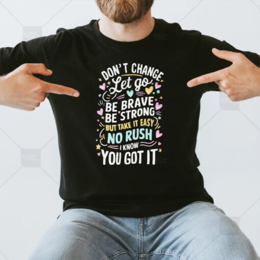 Don’t Change Let Go Be Brave Bestrong But Take It Easy No Rush I Know You Got It T-Shirt