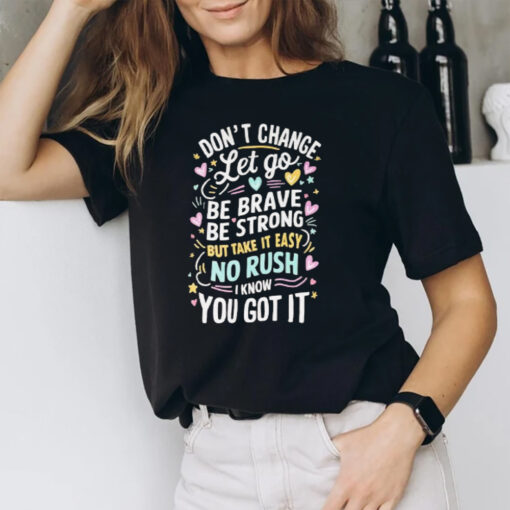 Don’t Change Let Go Be Brave Bestrong But Take It Easy No Rush I Know You Got It T-Shirt1