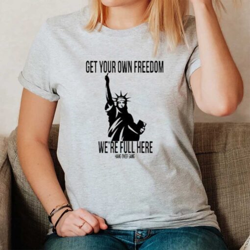 Get Your Own Freedom We’re Full Here Tee1