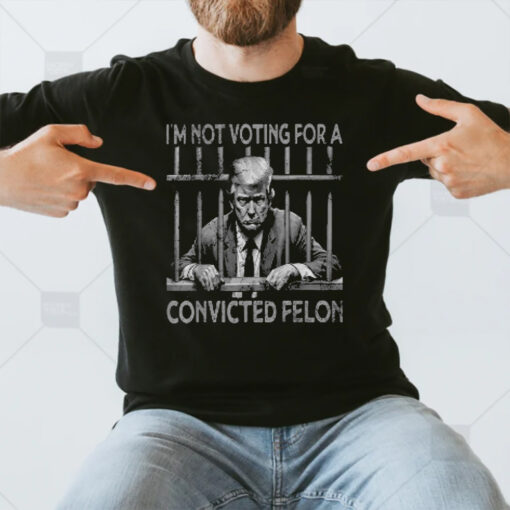 I’m Not Voting For A Trump Convicted Felon T-Shirt