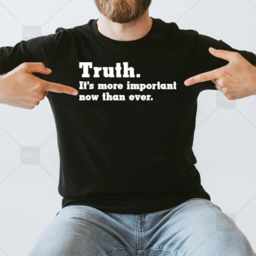 Truth It’s More Important Now Than Ever T-Shirt