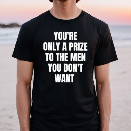 You’re Only A Prize To The Men You Don’t Want T-Shirt