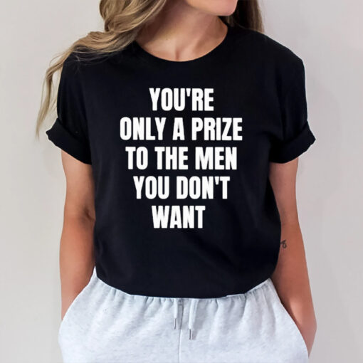 You’re Only A Prize To The Men You Don’t Want T-Shirt1